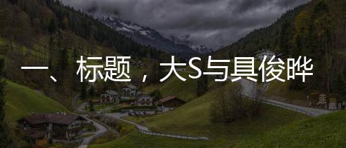 一、標(biāo)題，大S與具俊曄結(jié)婚三周年慶典，回顧他們的愛情與幸福旅程