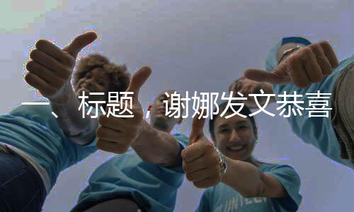 一、標(biāo)題，謝娜發(fā)文恭喜張杰，一段深情的祝福開啟新的篇章