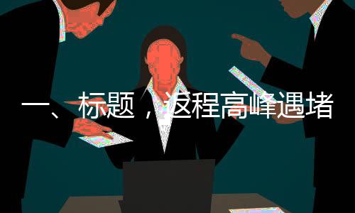 一、標(biāo)題，返程高峰遇堵，車(chē)主湖南滯留長(zhǎng)達(dá)二十小時(shí)