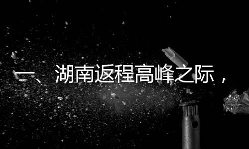 一、湖南返程高峰之際，擁堵考驗(yàn)車主耐心與智慧
