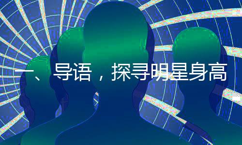 一、導(dǎo)語(yǔ)，探尋明星身高的神秘面紗與完美配對(duì)——趙今麥與宋威龍的身高差魅力無(wú)限