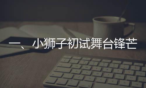 一、小獅子初試舞臺(tái)鋒芒，一躍站上春晚C位
