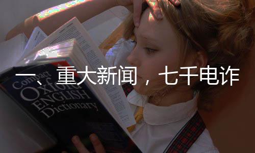 一、重大新聞，七千電詐人員將被移交司法機(jī)關(guān)處理
