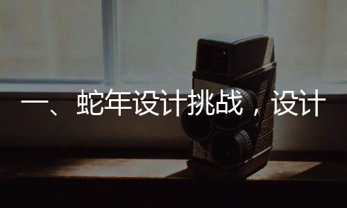 一、蛇年設(shè)計挑戰(zhàn)，設(shè)計師面臨壓力巨大