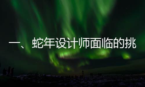 一、蛇年設(shè)計(jì)師面臨的挑戰(zhàn)