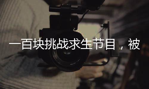 一百塊挑戰(zhàn)求生節(jié)目，被直播的我震驚全世界