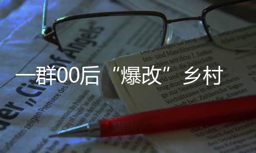 一群00后“爆改”鄉(xiāng)村：“金點(diǎn)子”點(diǎn)亮好山好水