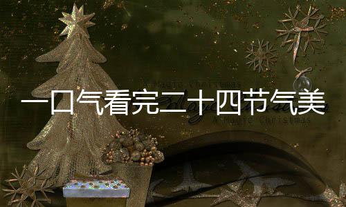 一口氣看完二十四節(jié)氣美食，領(lǐng)略中華美食之韻味