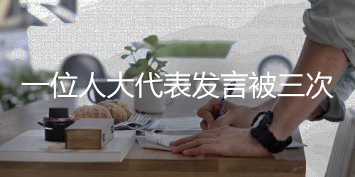一位人大代表發(fā)言被三次打斷，探尋事件背后的真相與思考