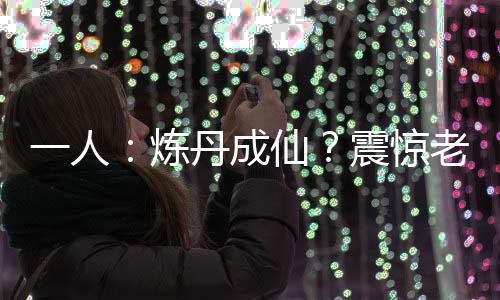 一人：煉丹成仙？震驚老天師！