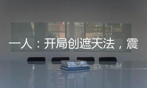 一人：開局創(chuàng)遮天法，震驚老天師