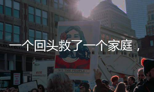一個(gè)回頭救了一個(gè)家庭，愛的力量鑄就人生奇跡