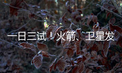 一日三試！火箭、衛(wèi)星發(fā)動(dòng)機(jī)試驗(yàn)均獲成功