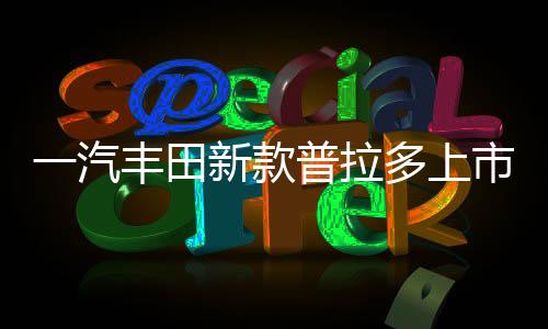一汽豐田新款普拉多上市，重塑越野SUV市場(chǎng)格局
