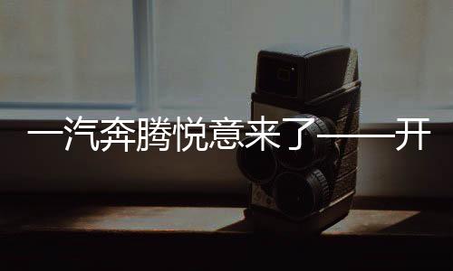一汽奔騰悅意來了——開啟新時代汽車發(fā)展的全新篇章