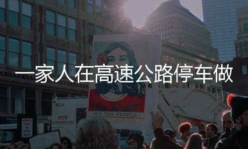 一家人在高速公路停車做飯，別樣的休閑方式引發(fā)關(guān)注