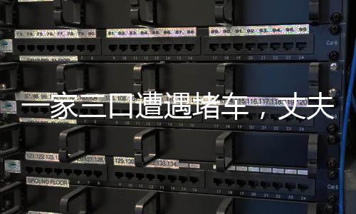 一家三口遭遇堵車，丈夫下車后離奇失蹤——多方搜尋仍無下落