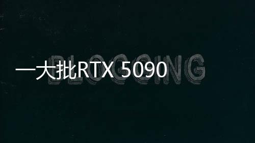 一大批RTX 5090來襲！英偉達(dá)公版和AIC非公版顯卡圖賞