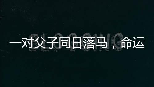 一對父子同日落馬，命運的波折與挑戰(zhàn)