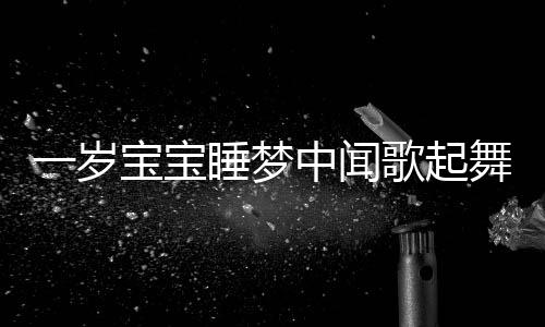 一歲寶寶睡夢中聞歌起舞，音樂魔力與兒童早期發(fā)展洞察