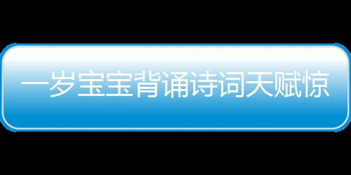 一歲寶寶背誦詩詞天賦驚人，網(wǎng)友紛紛點贊直呼可愛