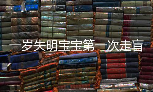 一歲失明寶寶第一次走盲道的勇氣之旅，期待與挑戰(zhàn)并存的一小步一大步