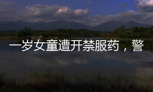 一歲女童遭開禁服藥，警示社會關(guān)注兒童用藥安全