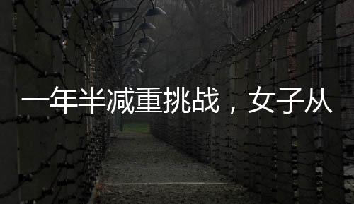 一年半減重挑戰(zhàn)，女子從270斤銳減到128斤的健康奇跡