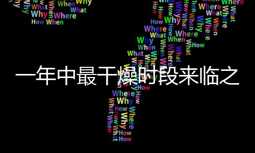 一年中最干燥時(shí)段來臨之際，如何應(yīng)對(duì)與保健的重要性
