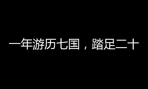一年游歷七國(guó)，踏足二十三城，一場(chǎng)跨越世界的奇妙之旅