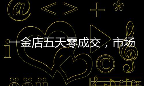 一金店五天零成交，市場變革下的行業(yè)反思