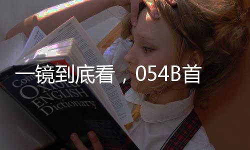 一鏡到底看，054B首艦漯河艦——海軍新力量的璀璨明珠