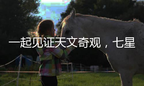 一起見證天文奇觀，七星連珠的壯麗演繹