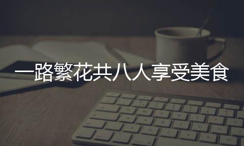 一路繁花共八人享受美食盛宴，消費七百元展現(xiàn)和諧共享之旅