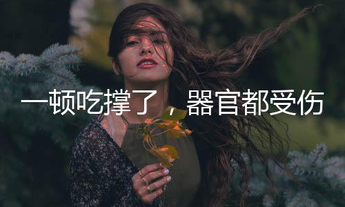 一頓吃撐了，器官都受傷