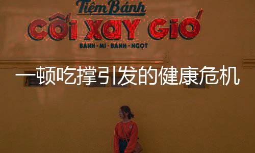 一頓吃撐引發(fā)的健康危機(jī)，器官受傷不容忽視