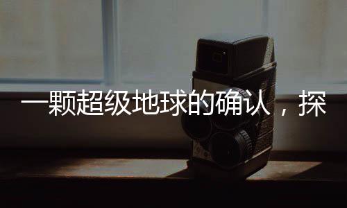 一顆超級(jí)地球的確認(rèn)，探尋遙遠(yuǎn)宇宙中的未知世界