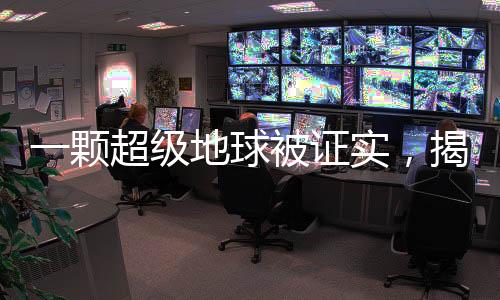 一顆超級(jí)地球被證實(shí)，揭開(kāi)行星探索新篇章的序幕