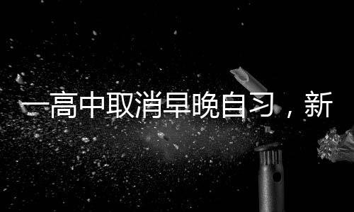 一高中取消早晚自習(xí)，新模式下的教育改革探索