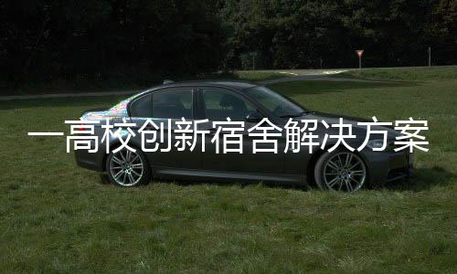 一高校創(chuàng)新宿舍解決方案，收購(gòu)存量商品房作為學(xué)生宿舍