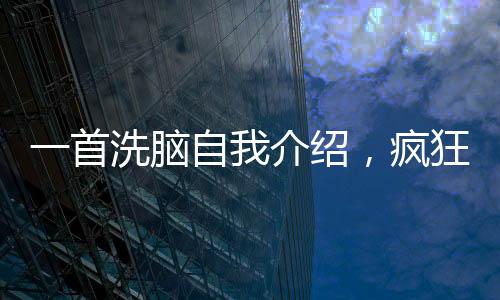 一首洗腦自我介紹，瘋狂席卷全網(wǎng)