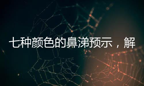 七種顏色的鼻涕預示，解讀身體語言，關(guān)注健康信號