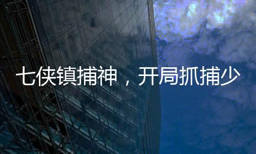 七俠鎮(zhèn)捕神，開(kāi)局抓捕少林峨眉