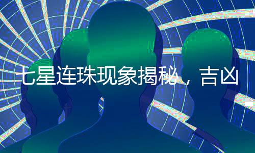 七星連珠現(xiàn)象揭秘，吉兇預(yù)測(cè)是否真實(shí)存在？