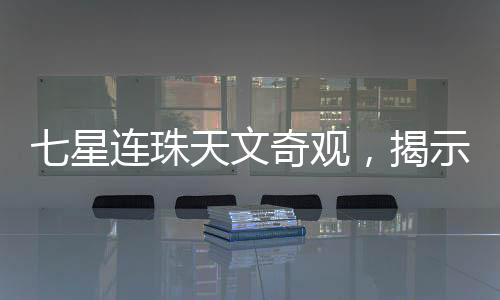 七星連珠天文奇觀，揭示罕見天象背后的神秘面紗