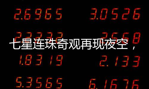 七星連珠奇觀再現(xiàn)夜空，神秘發(fā)光物劃破天際