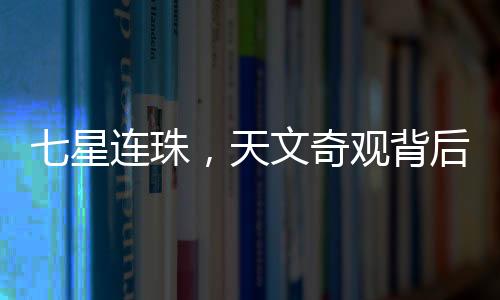 七星連珠，天文奇觀背后的奧秘與意義