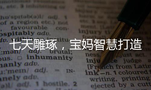七天雕琢，寶媽智慧打造敖光戰(zhàn)甲經(jīng)歷分享