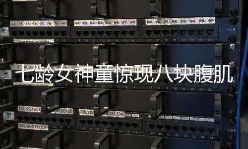 七齡女神童驚現(xiàn)八塊腹肌，天賦異稟健身新秀嶄露頭角