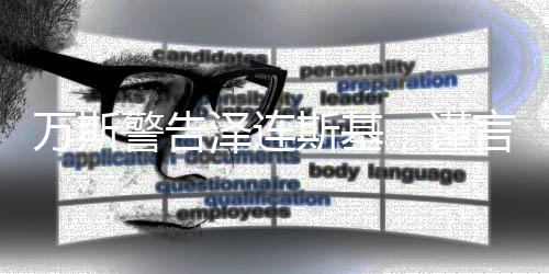 萬斯警告澤連斯基，謹(jǐn)言慎行，避免批評(píng)特朗普